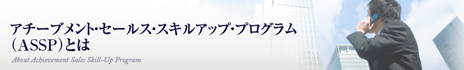 アチーブメント・セールススキルアップ・プログラム（ASSP）」とは