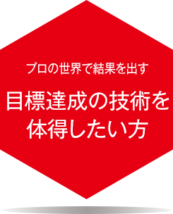 プロの世界で結果を出す目標達成の技術を体得したい方