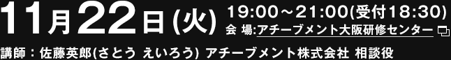 11月22日(火)19：00～21：00　講師：佐藤英郎(さとう えいろう) アチーブメント株式会社 相談役