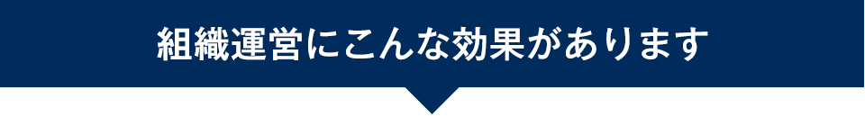組織運営にこんな効果があります